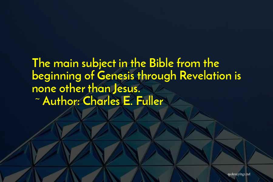 Charles E. Fuller Quotes: The Main Subject In The Bible From The Beginning Of Genesis Through Revelation Is None Other Than Jesus.