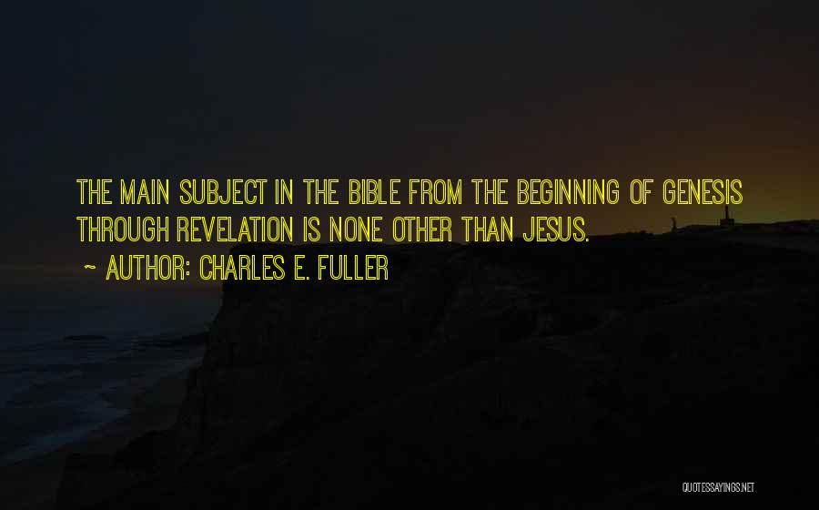 Charles E. Fuller Quotes: The Main Subject In The Bible From The Beginning Of Genesis Through Revelation Is None Other Than Jesus.