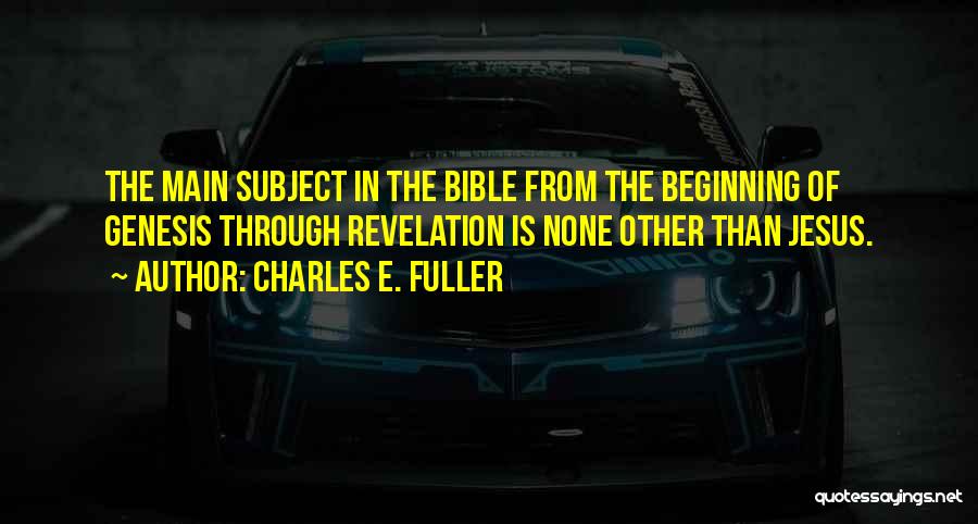 Charles E. Fuller Quotes: The Main Subject In The Bible From The Beginning Of Genesis Through Revelation Is None Other Than Jesus.