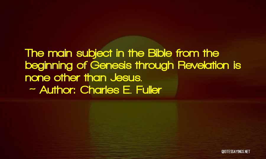 Charles E. Fuller Quotes: The Main Subject In The Bible From The Beginning Of Genesis Through Revelation Is None Other Than Jesus.