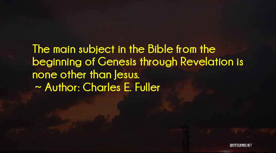 Charles E. Fuller Quotes: The Main Subject In The Bible From The Beginning Of Genesis Through Revelation Is None Other Than Jesus.