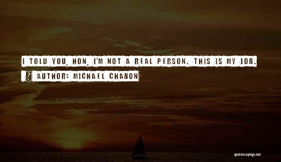 Michael Chabon Quotes: I Told You, Hon, I'm Not A Real Person. This Is My Job.