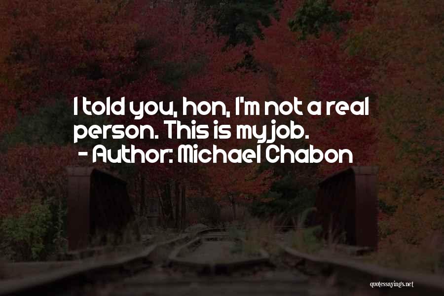 Michael Chabon Quotes: I Told You, Hon, I'm Not A Real Person. This Is My Job.