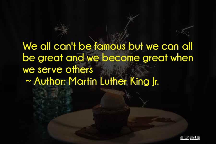 Martin Luther King Jr. Quotes: We All Can't Be Famous But We Can All Be Great And We Become Great When We Serve Others