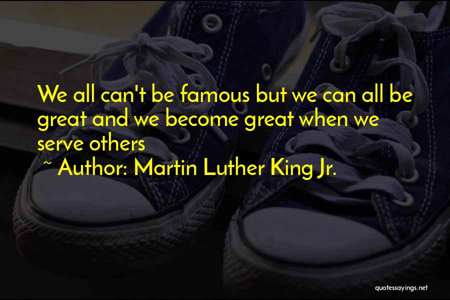 Martin Luther King Jr. Quotes: We All Can't Be Famous But We Can All Be Great And We Become Great When We Serve Others