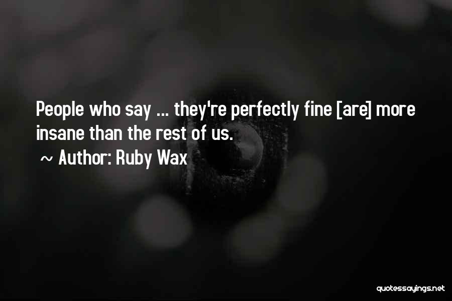 Ruby Wax Quotes: People Who Say ... They're Perfectly Fine [are] More Insane Than The Rest Of Us.