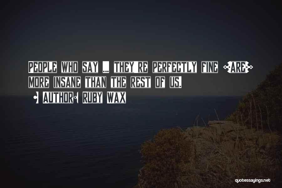 Ruby Wax Quotes: People Who Say ... They're Perfectly Fine [are] More Insane Than The Rest Of Us.