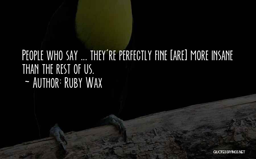 Ruby Wax Quotes: People Who Say ... They're Perfectly Fine [are] More Insane Than The Rest Of Us.