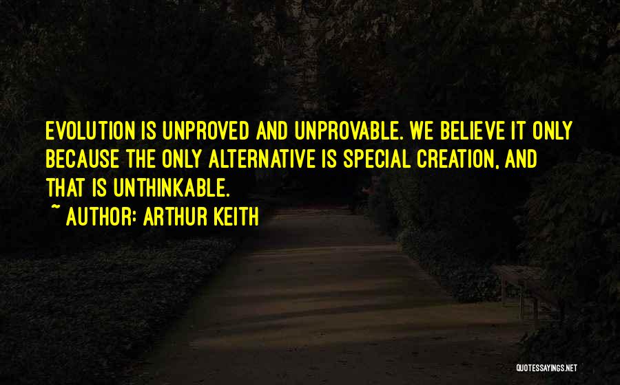 Arthur Keith Quotes: Evolution Is Unproved And Unprovable. We Believe It Only Because The Only Alternative Is Special Creation, And That Is Unthinkable.