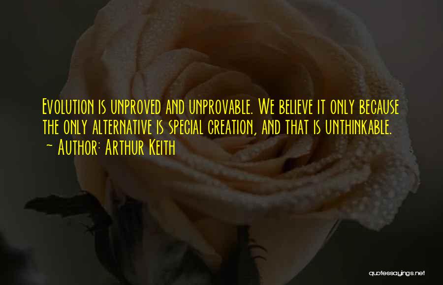 Arthur Keith Quotes: Evolution Is Unproved And Unprovable. We Believe It Only Because The Only Alternative Is Special Creation, And That Is Unthinkable.