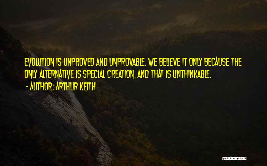 Arthur Keith Quotes: Evolution Is Unproved And Unprovable. We Believe It Only Because The Only Alternative Is Special Creation, And That Is Unthinkable.