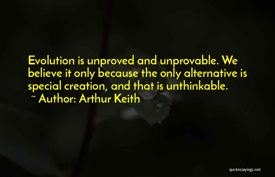 Arthur Keith Quotes: Evolution Is Unproved And Unprovable. We Believe It Only Because The Only Alternative Is Special Creation, And That Is Unthinkable.