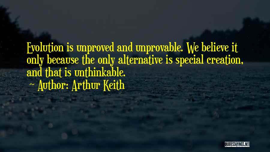 Arthur Keith Quotes: Evolution Is Unproved And Unprovable. We Believe It Only Because The Only Alternative Is Special Creation, And That Is Unthinkable.