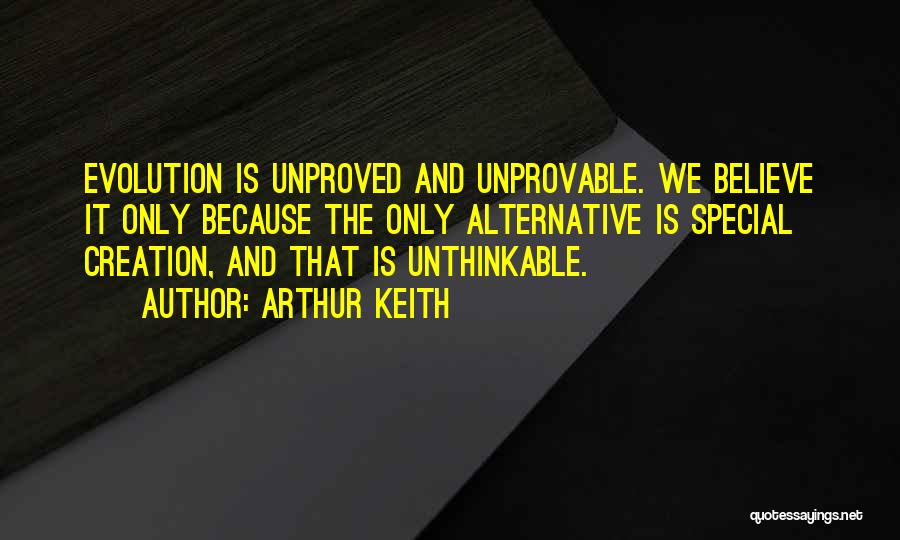 Arthur Keith Quotes: Evolution Is Unproved And Unprovable. We Believe It Only Because The Only Alternative Is Special Creation, And That Is Unthinkable.