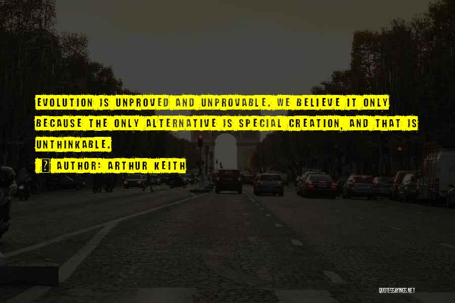 Arthur Keith Quotes: Evolution Is Unproved And Unprovable. We Believe It Only Because The Only Alternative Is Special Creation, And That Is Unthinkable.