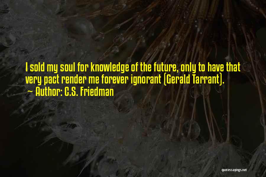 C.S. Friedman Quotes: I Sold My Soul For Knowledge Of The Future, Only To Have That Very Pact Render Me Forever Ignorant (gerald