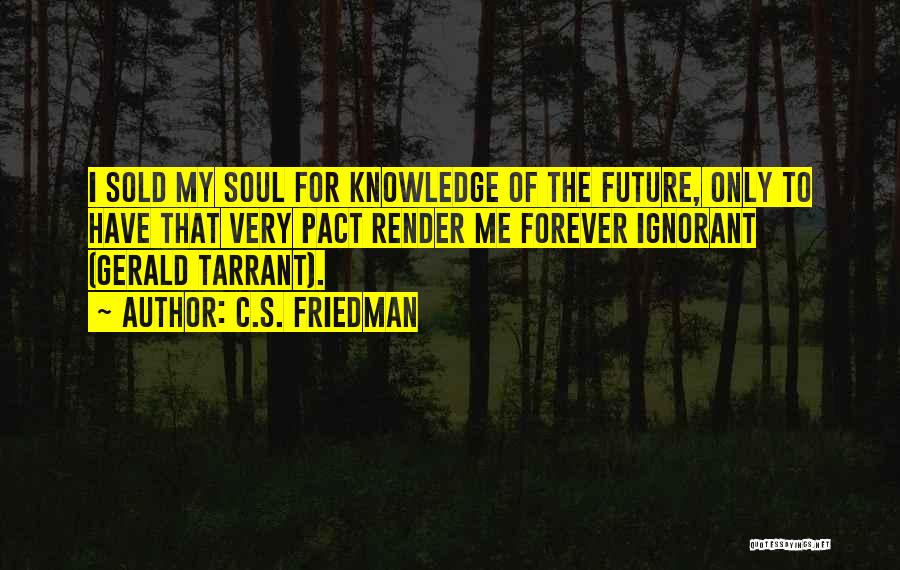 C.S. Friedman Quotes: I Sold My Soul For Knowledge Of The Future, Only To Have That Very Pact Render Me Forever Ignorant (gerald