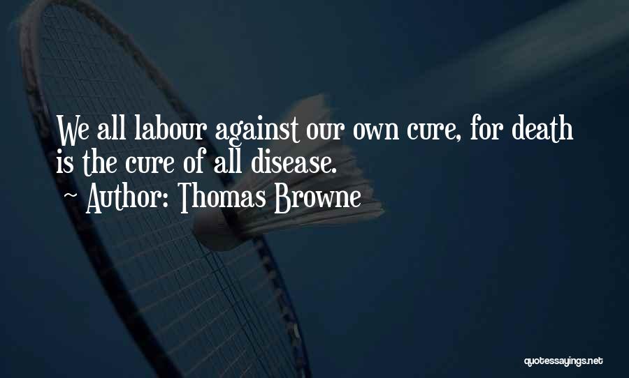 Thomas Browne Quotes: We All Labour Against Our Own Cure, For Death Is The Cure Of All Disease.