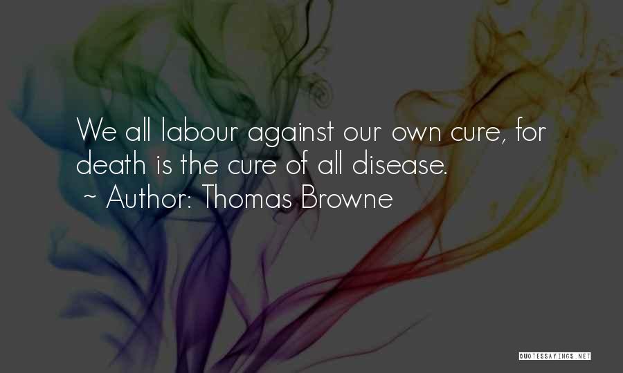 Thomas Browne Quotes: We All Labour Against Our Own Cure, For Death Is The Cure Of All Disease.