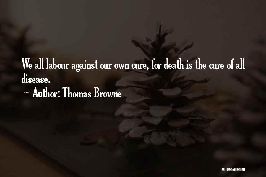 Thomas Browne Quotes: We All Labour Against Our Own Cure, For Death Is The Cure Of All Disease.