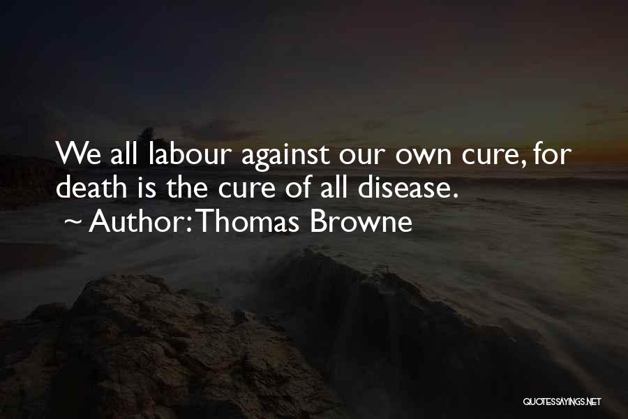 Thomas Browne Quotes: We All Labour Against Our Own Cure, For Death Is The Cure Of All Disease.