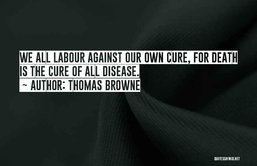 Thomas Browne Quotes: We All Labour Against Our Own Cure, For Death Is The Cure Of All Disease.