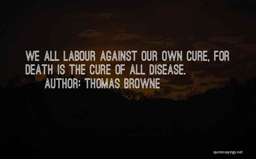 Thomas Browne Quotes: We All Labour Against Our Own Cure, For Death Is The Cure Of All Disease.