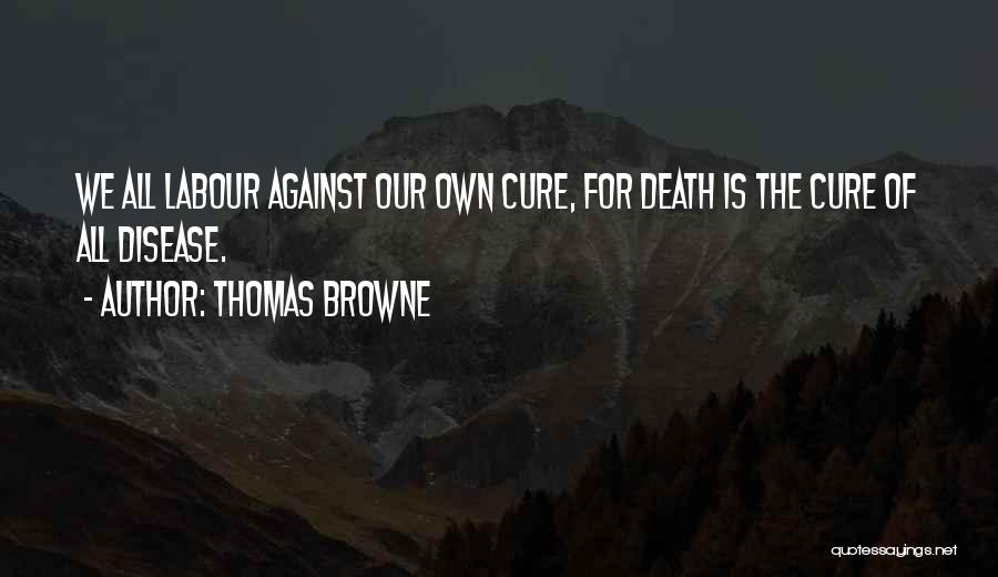 Thomas Browne Quotes: We All Labour Against Our Own Cure, For Death Is The Cure Of All Disease.