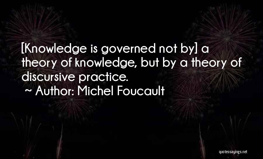 Michel Foucault Quotes: [knowledge Is Governed Not By] A Theory Of Knowledge, But By A Theory Of Discursive Practice.