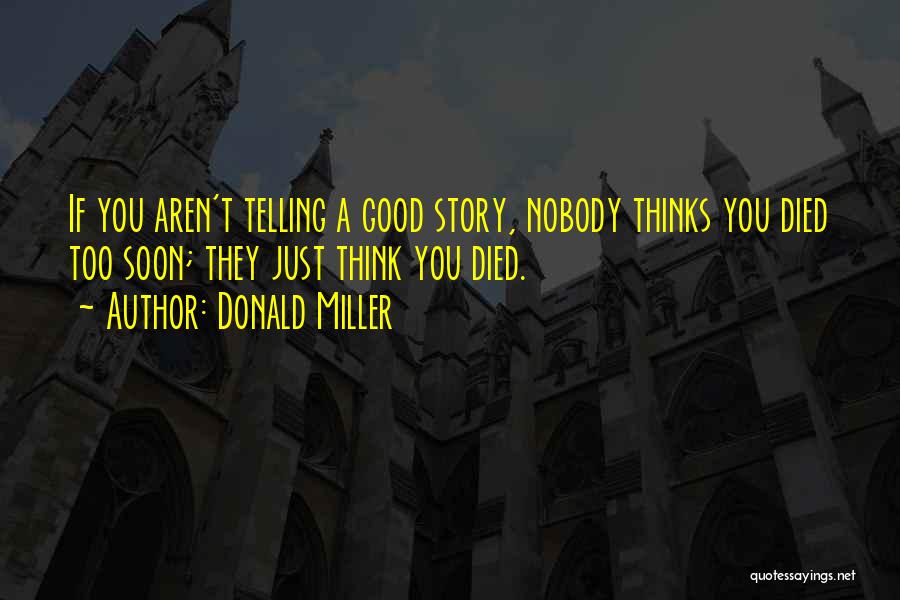 Donald Miller Quotes: If You Aren't Telling A Good Story, Nobody Thinks You Died Too Soon; They Just Think You Died.