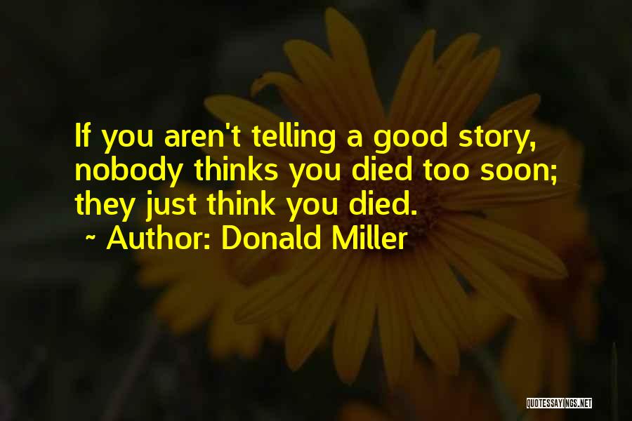 Donald Miller Quotes: If You Aren't Telling A Good Story, Nobody Thinks You Died Too Soon; They Just Think You Died.