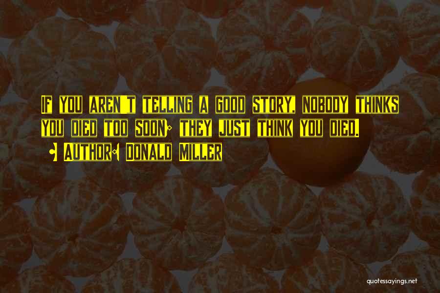 Donald Miller Quotes: If You Aren't Telling A Good Story, Nobody Thinks You Died Too Soon; They Just Think You Died.