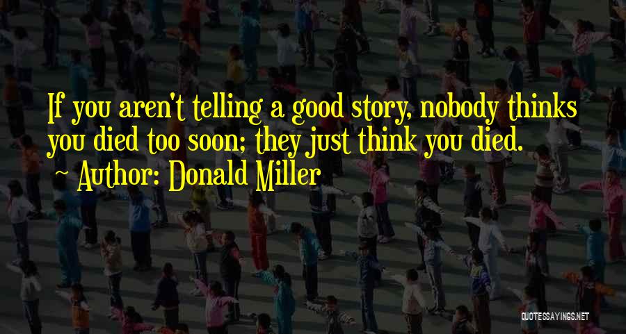 Donald Miller Quotes: If You Aren't Telling A Good Story, Nobody Thinks You Died Too Soon; They Just Think You Died.