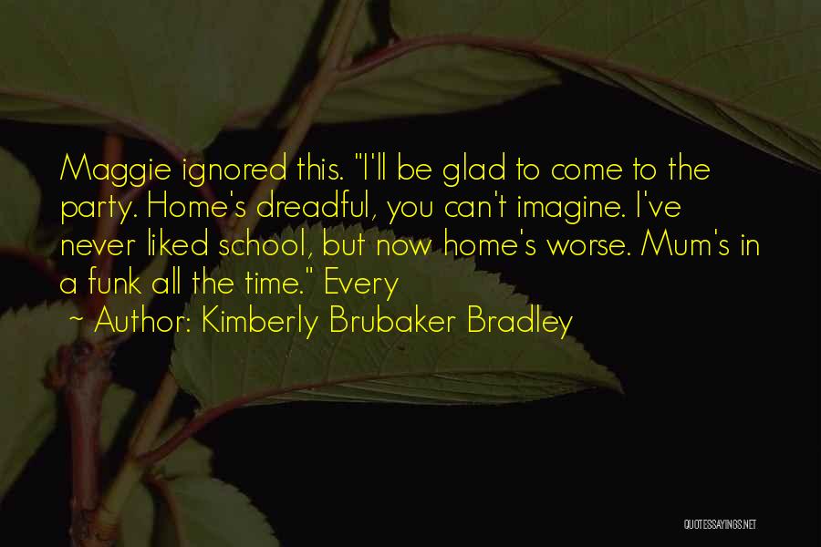 Kimberly Brubaker Bradley Quotes: Maggie Ignored This. I'll Be Glad To Come To The Party. Home's Dreadful, You Can't Imagine. I've Never Liked School,