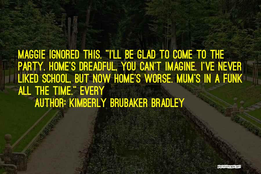 Kimberly Brubaker Bradley Quotes: Maggie Ignored This. I'll Be Glad To Come To The Party. Home's Dreadful, You Can't Imagine. I've Never Liked School,
