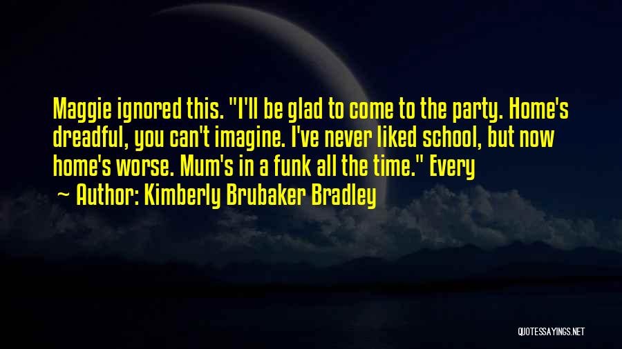 Kimberly Brubaker Bradley Quotes: Maggie Ignored This. I'll Be Glad To Come To The Party. Home's Dreadful, You Can't Imagine. I've Never Liked School,