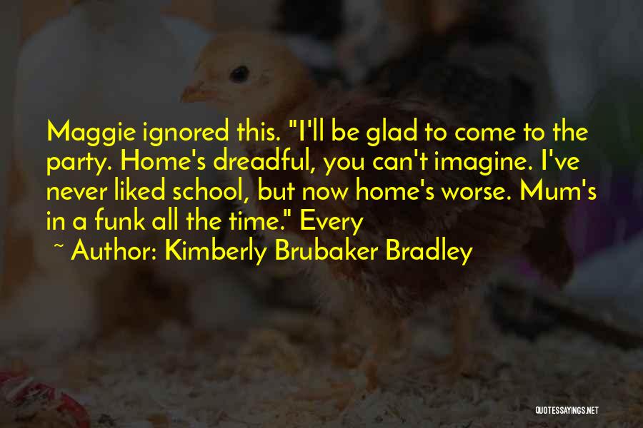 Kimberly Brubaker Bradley Quotes: Maggie Ignored This. I'll Be Glad To Come To The Party. Home's Dreadful, You Can't Imagine. I've Never Liked School,