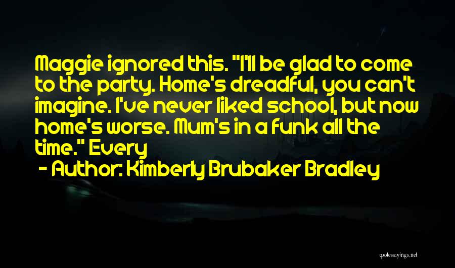 Kimberly Brubaker Bradley Quotes: Maggie Ignored This. I'll Be Glad To Come To The Party. Home's Dreadful, You Can't Imagine. I've Never Liked School,