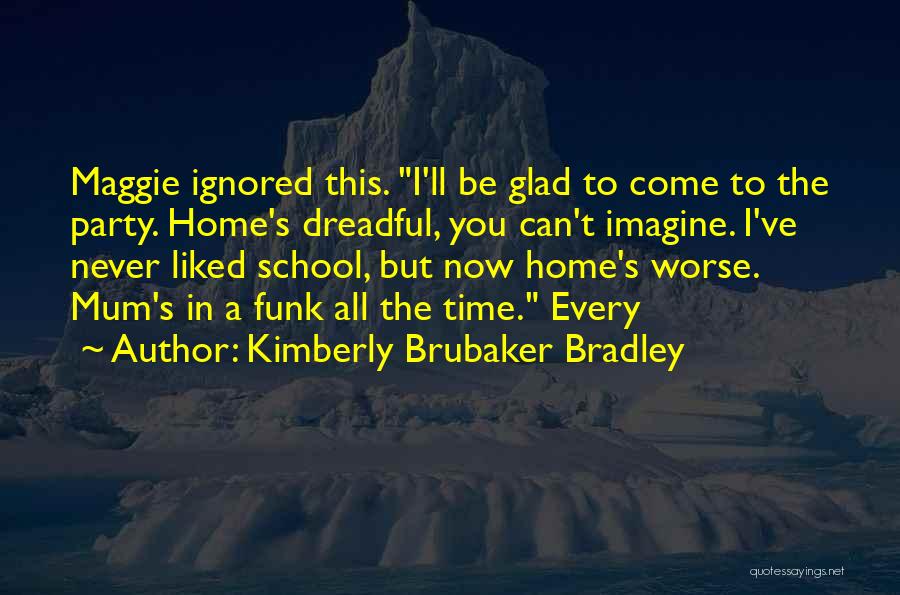 Kimberly Brubaker Bradley Quotes: Maggie Ignored This. I'll Be Glad To Come To The Party. Home's Dreadful, You Can't Imagine. I've Never Liked School,