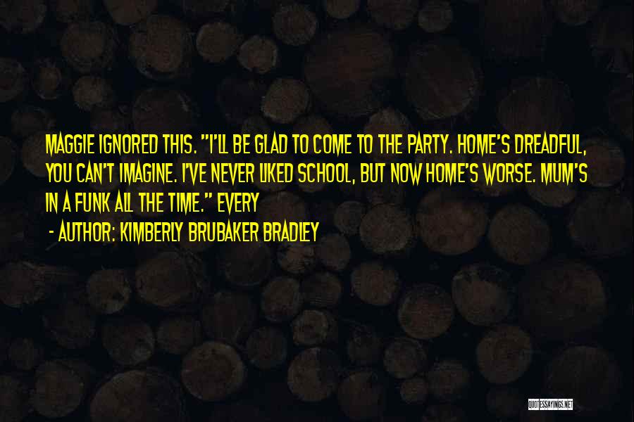 Kimberly Brubaker Bradley Quotes: Maggie Ignored This. I'll Be Glad To Come To The Party. Home's Dreadful, You Can't Imagine. I've Never Liked School,