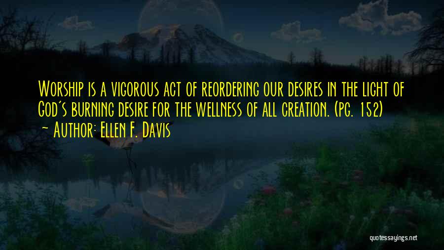 Ellen F. Davis Quotes: Worship Is A Vigorous Act Of Reordering Our Desires In The Light Of God's Burning Desire For The Wellness Of