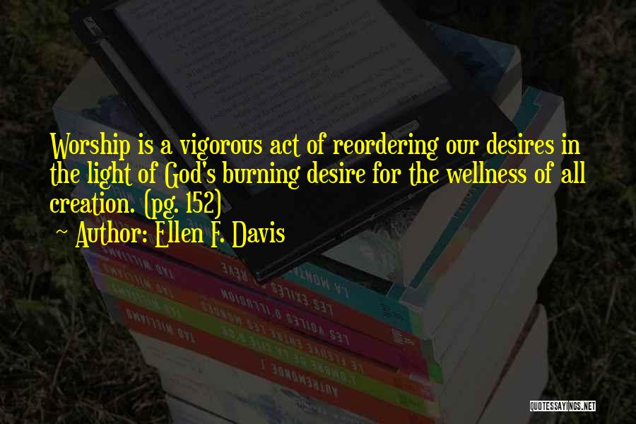 Ellen F. Davis Quotes: Worship Is A Vigorous Act Of Reordering Our Desires In The Light Of God's Burning Desire For The Wellness Of
