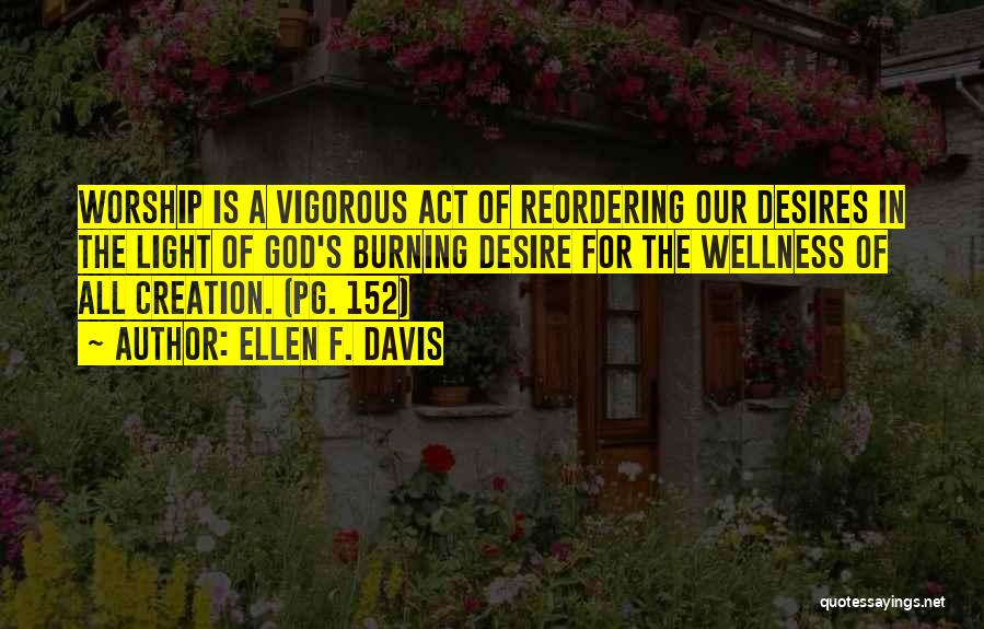 Ellen F. Davis Quotes: Worship Is A Vigorous Act Of Reordering Our Desires In The Light Of God's Burning Desire For The Wellness Of