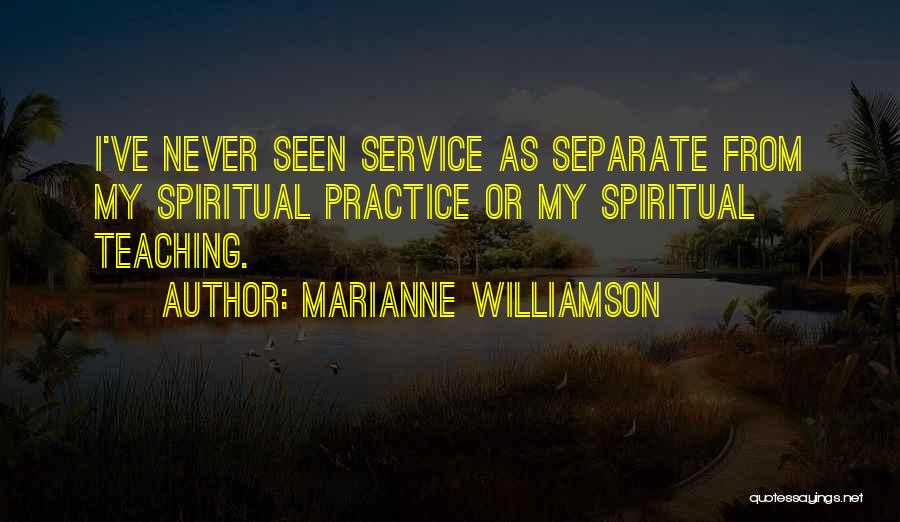 Marianne Williamson Quotes: I've Never Seen Service As Separate From My Spiritual Practice Or My Spiritual Teaching.