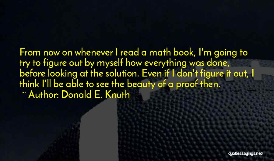 Donald E. Knuth Quotes: From Now On Whenever I Read A Math Book, I'm Going To Try To Figure Out By Myself How Everything