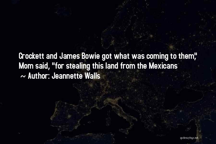 Jeannette Walls Quotes: Crockett And James Bowie Got What Was Coming To Them, Mom Said, For Stealing This Land From The Mexicans