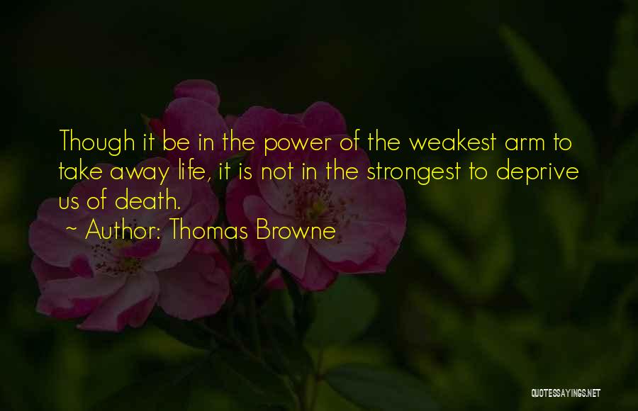 Thomas Browne Quotes: Though It Be In The Power Of The Weakest Arm To Take Away Life, It Is Not In The Strongest