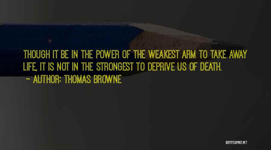 Thomas Browne Quotes: Though It Be In The Power Of The Weakest Arm To Take Away Life, It Is Not In The Strongest