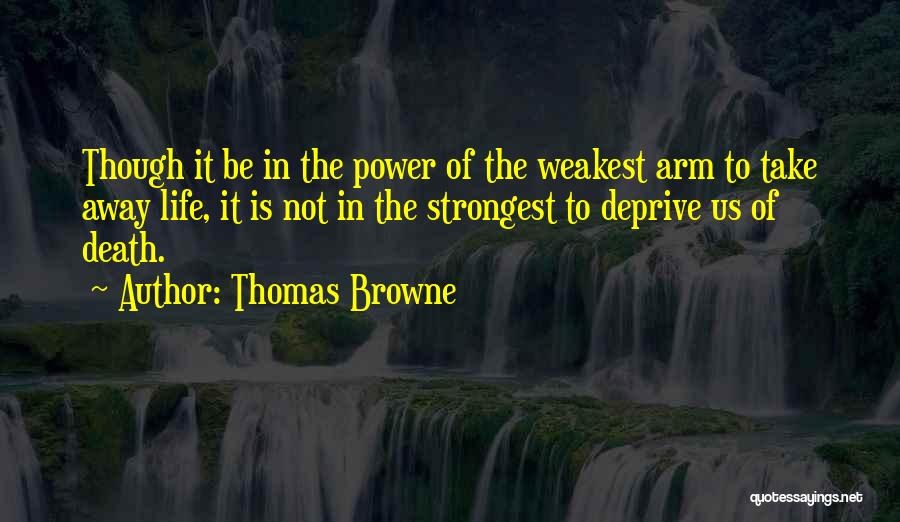 Thomas Browne Quotes: Though It Be In The Power Of The Weakest Arm To Take Away Life, It Is Not In The Strongest