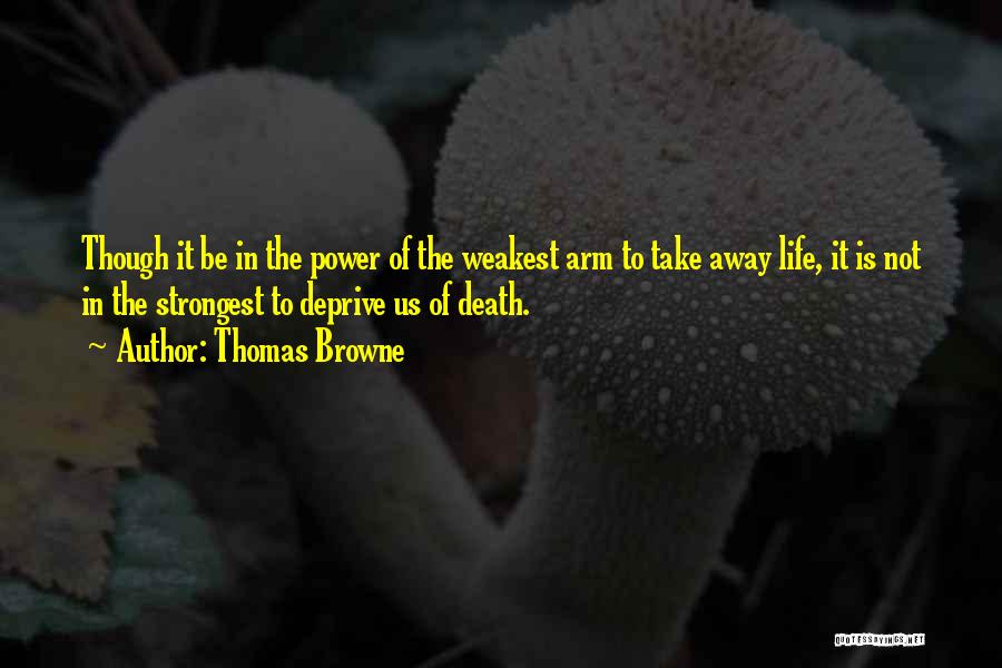 Thomas Browne Quotes: Though It Be In The Power Of The Weakest Arm To Take Away Life, It Is Not In The Strongest